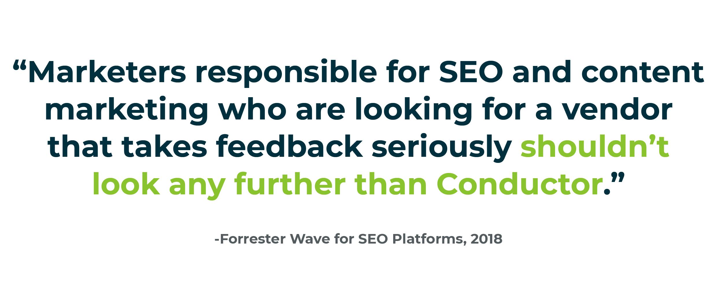 Marketers responsible for SEO and content marketing who are looking for a vendor that takes feedback seriously shouldn’t look any further than Conductor. -Forrester Wave, SEO Platform
