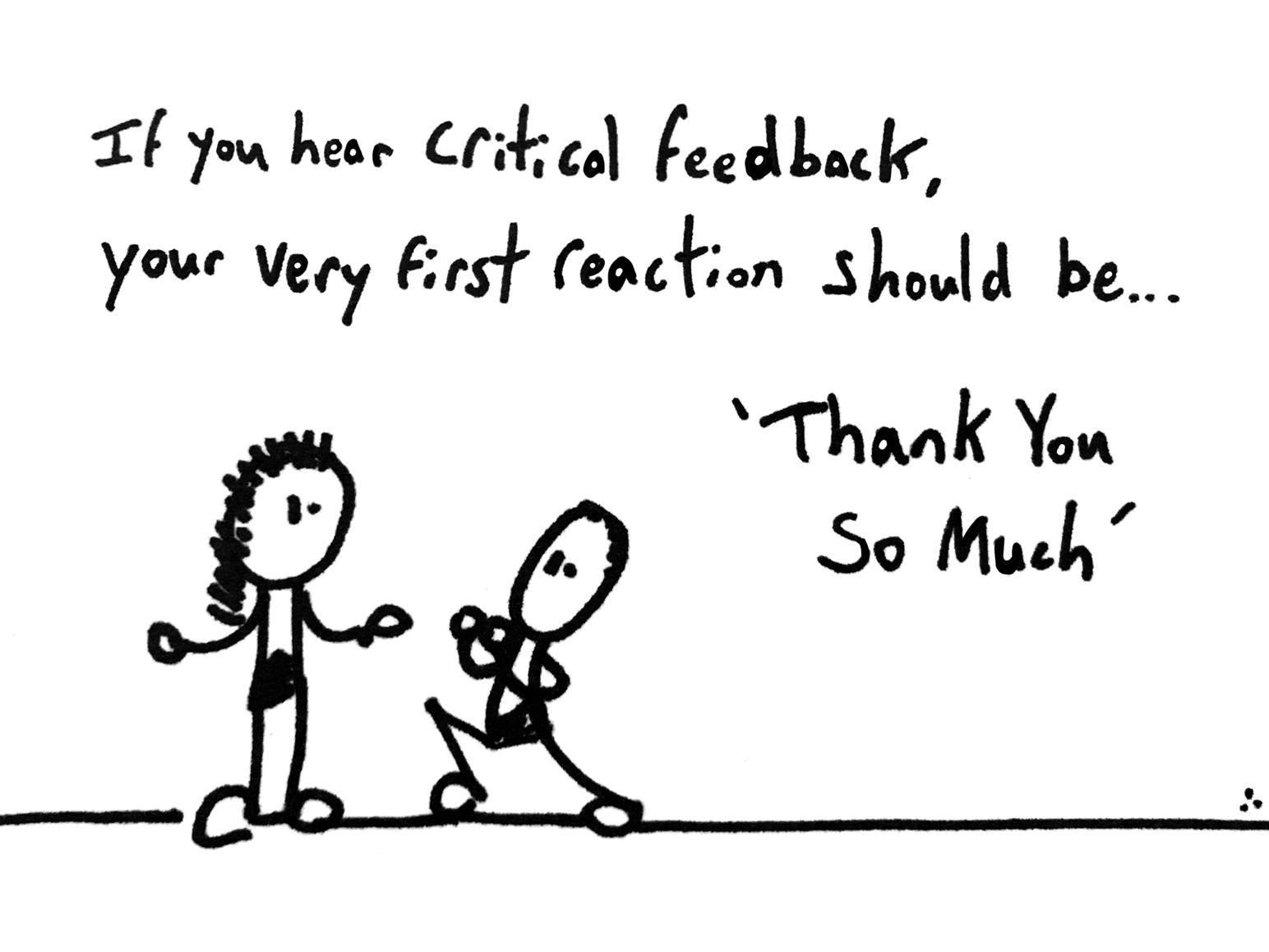 If you are a leader and you hear any type of critical feedback, your very first reaction should be… thank you so much.